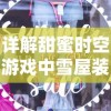 详解甜蜜时空游戏中雪屋装饰全攻略：技巧、素材获取以及独特装饰揭秘