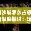 (沙城怎么占领)深度探讨：玩家如何在沙城保卫战中发现并抢夺异火的关键所在