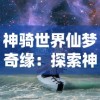 探索虚幻世界，挑战千年神话：《斩仙录天煞孤星游戏》引领玩家穿越神秘东方仙侠大陆