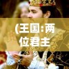 (王国:两位君主--攻略-特殊人物)王国两位君主攻略：深度解析逐权之路和协同治理的策略秘籍