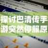 探讨巴清传手游突然停服原因：技术问题还是运营困难引发的市场退出?