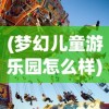 (梦幻儿童游乐园怎么样)探寻童心乐趣：梦幻世纪游乐园打造新時代亲子游玩指南