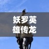 妖罗英雄传龙王：揭秘神秘龙族王者与五大妖罗族英雄的世纪大战历史