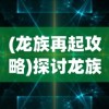 (龙族再起攻略)探讨龙族再起中哪个职业最厉害：职业选择与角色成长的剖析