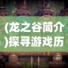 (龙之谷简介)探寻游戏历史：回顾龙之谷的全球上线时间和影响力演变进程