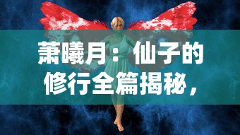 萧曦月:仙子的修行全篇揭秘,揭示幻化仙境中修行之路,揭发其神秘事业背后的努力与付出 萧曦月:仙子的修行全篇揭秘,揭示幻化仙境中修行之路,揭发其神秘事业背后的努力与付出