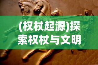 (权杖起源)探索权杖与文明手游:游戏中权力的平衡与历史文明的发展融合 (权杖起源)探索权杖与文明手游:游戏中权力的平衡与历史文明的发展融合