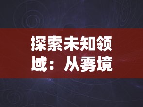 探索未知领域:从雾境序列的构成到其神秘背景的全解析——雾境序列Wiki精选导览 探索未知领域:从雾境序列的构成到其神秘背景的全解析——雾境序列Wiki精选导览