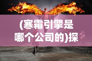 (寒霜引擎是哪个公司的)探讨寒霜启示录起源:这款全球热门游戏究竟是哪个国家出品的? (寒霜引擎是哪个公司的)探讨寒霜启示录起源:这款全球热门游戏究竟是哪个国家出品的?