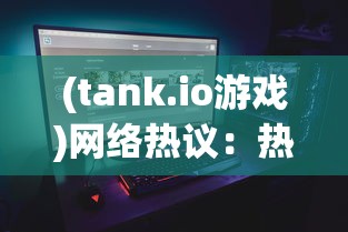 (tank.io游戏)网络热议:热门游戏社区TANK联盟真的宣告关服了吗?原因何在? (tank.io游戏)网络热议:热门游戏社区TANK联盟真的宣告关服了吗?原因何在?