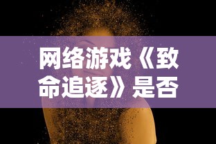 网络游戏《致命追逐》是否仍具吸引力:玩家视角下的游戏可玩性深度剖析 网络游戏《致命追逐》是否仍具吸引力:玩家视角下的游戏可玩性深度剖析