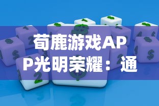 荀鹿游戏APP光明荣耀:通过科技创新引领革新传统游戏形式,为用户带来新的娱乐体验 荀鹿游戏APP光明荣耀:通过科技创新引领革新传统游戏形式,为用户带来新的娱乐体验