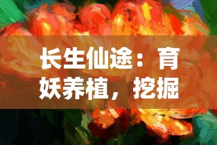 长生仙途:育妖养植,挖掘修仙生涯中奇特植物和妖兽的奥秘培育之术 长生仙途:育妖养植,挖掘修仙生涯中奇特植物和妖兽的奥秘培育之术