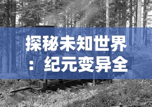 探秘未知世界:纪元变异全收集,一窥历史进化与生物突变左右人类文明之魅力 探秘未知世界:纪元变异全收集,一窥历史进化与生物突变左右人类文明之魅力