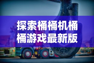 探索桶桶机桶桶游戏最新版本:全新玩法引领高度沉浸体验,正在改变游戏界玩家的互动方式 探索桶桶机桶桶游戏最新版本:全新玩法引领高度沉浸体验,正在改变游戏界玩家的互动方式