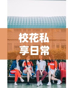 校花私享日常:揭秘高校王牌校花闺房换衣秘境,女神的时尚穿搭启示录 校花私享日常:揭秘高校王牌校花闺房换衣秘境,女神的时尚穿搭启示录