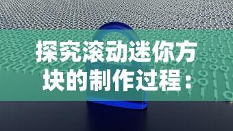 探究滚动迷你方块的制作过程：详细步骤解析和常见问题的解决方法