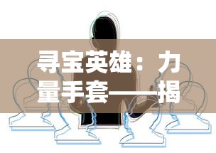 寻宝英雄:力量手套——揭示主角神秘过去与强大能力的精彩冒险之旅 寻宝英雄:力量手套——揭示主角神秘过去与强大能力的精彩冒险之旅