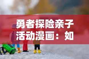 勇者探险亲子活动漫画:如何通过一本漫画加强亲子沟通,提升孩子的勇气和解决问题的能力 勇者探险亲子活动漫画:如何通过一本漫画加强亲子沟通,提升孩子的勇气和解决问题的能力