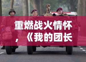 重燃战火情怀，《我的团长我的团》领衔全新娱乐风潮：军事题材电视剧的创新突破