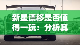 新星漂移是否值得一玩：分析其独特的游戏性能否带来足够的娱乐体验