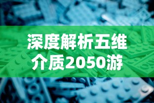 深度解析五维介质2050游戏角色设计:突破现有界限,探索无限可能性的全新体验 深度解析五维介质2050游戏角色设计:突破现有界限,探索无限可能性的全新体验