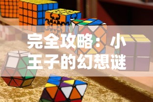 完全攻略：小王子的幻想谜境游戏总共关卡数揭晓，如何轻松通关每一难点详细解析