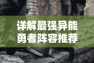 详解最强异能勇者阵容推荐：如何结合英雄特性打造完美战斗阵型？