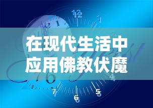 在现代生活中应用佛教伏魔咒口诀进行自我净化和提升心灵平和的实践探索