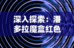 深入探索：潘多拉魔盒红色六边形的秘密与它对现代科技影响的深远考察