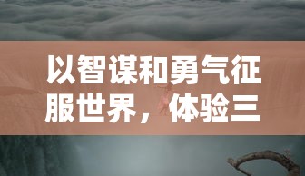 以智谋和勇气征服世界，体验三国时代的辉煌：游戏《征服与荣耀三国》让你成为真正的王者