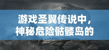 游戏圣翼传说中，神秘危险骷髅岛的位置揭晓：探索路线指南及遭遇怪物预警