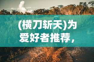 (横刀斩天)为爱好者推荐，《横刀断天苍》短剧播放地址及深度回顾