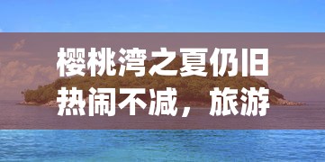 樱桃湾之夏仍旧热闹不减,旅游休闲新体验:运动设施、海滨party还能玩吗? 樱桃湾之夏仍旧热闹不减,旅游休闲新体验:运动设施、海滨party还能玩吗?