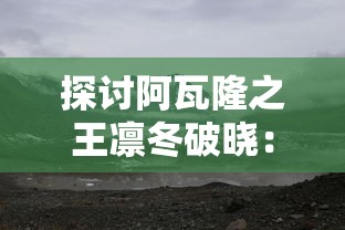 探讨阿瓦隆之王凛冬破晓：深度剖析王者决策对抗严冬的关键策略及其领导力展现