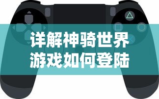 详解神骑世界游戏如何登陆步骤：新人玩家必备操作指南和技巧