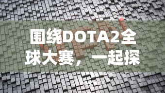 围绕DOTA2全球大赛，一起探讨一起击碎吧最佳阵容：如何有效组建以抵抗强敌