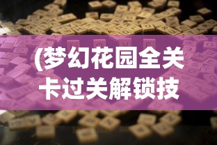 (梦幻花园全关卡过关解锁技巧)详解梦幻花园游戏玩法：关卡数量及其通关技巧