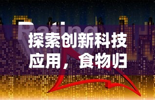 探索创新科技应用，食物归类者H5使用体验评测与未来发展趋势解析