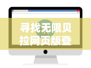 寻找无限贝拉网页版登陆入口：详细指导用户如何顺利登陆并使用无限贝拉在线服务