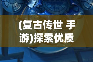 (复古传世 手游)探索优质游戏体验：在众多平台中挖掘复古传世手游的最佳选择