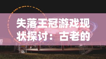 失落王冠游戏现状探讨：古老的冒险游戏失落王冠，它还有再次流行的可能性吗？