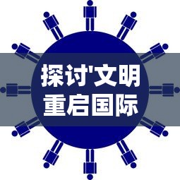 探讨'文明重启国际服':赋能全球文化交流,重新定义国际合作前景 探讨'文明重启国际服':赋能全球文化交流,重新定义国际合作前景