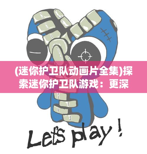 (迷你护卫队动画片全集)探索迷你护卫队游戏:更深入理解战略规划和协作精神的重要性 (迷你护卫队动画片全集)探索迷你护卫队游戏:更深入理解战略规划和协作精神的重要性