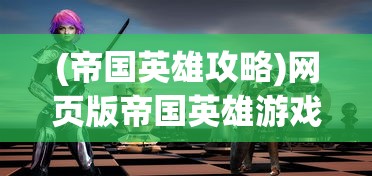 (帝国英雄攻略)网页版帝国英雄游戏评测：深度解析策略元素与玩家互动体验