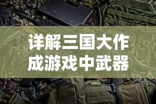 详解三国大作成游戏中武器配置表：武将配备、成长路线以及策略优化选择