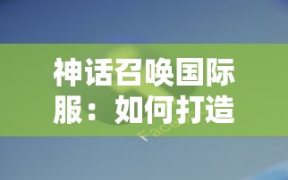 神话召唤国际服：如何打造全球最大的移动游戏社区，其中的挑战与机遇一一揭秘