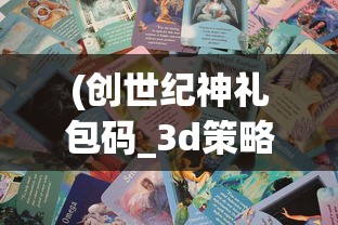 (创世纪神礼包码_3d策略卡牌礼包码)探索低价格神秘范围:创世纪神折扣版带来全新魔幻体验 (创世纪神礼包码_3d策略卡牌礼包码)探索低价格神秘范围:创世纪神折扣版带来全新魔幻体验