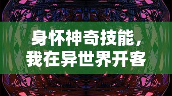 身怀神奇技能，我在异世界开客栈摆设封神传奇：一本关于我的异世界旅行与客栈经营故事的TXT全集