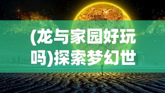 (龙与家园好玩吗)探索梦幻世界：《龙与家园时光攻略》完整攻略与实用技巧详解